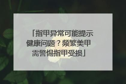 指甲异常可能提示健康问题？频繁美甲需警惕指甲受损