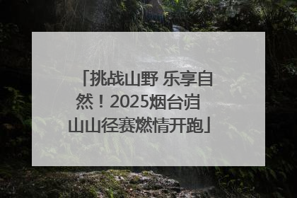 挑战山野 乐享自然！2025烟台岿山山径赛燃情开跑
