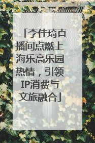 李佳琦直播间点燃上海乐高乐园热情，引领IP消费与文旅融合