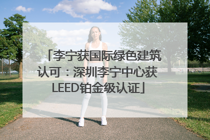 李宁获国际绿色建筑认可：深圳李宁中心获LEED铂金级认证