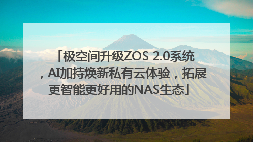 极空间升级ZOS 2.0系统，AI加持焕新私有云体验，拓展更智能更好用的NAS生态