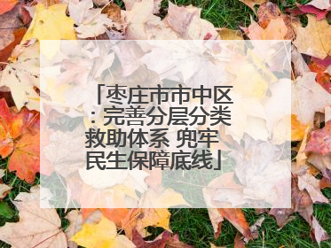 枣庄市市中区：完善分层分类救助体系 兜牢民生保障底线