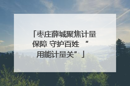 枣庄薛城聚焦计量保障 守护百姓 “用能计量关”