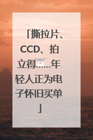 撕拉片、CCD、拍立得……年轻人正为电子怀旧买单