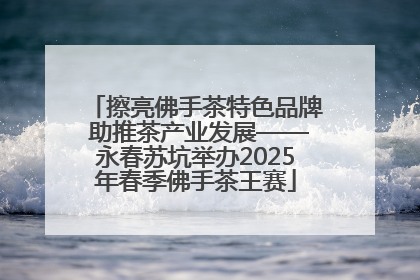 擦亮佛手茶特色品牌 助推茶产业发展——永春苏坑举办2025年春季佛手茶王赛
