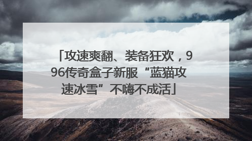 攻速爽翻、装备狂欢，996传奇盒子新服“蓝猫攻速冰雪”不嗨不成活