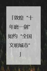 敦煌“十年磨一剑”如约“全国文明城市”