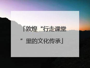 敦煌“行走课堂”里的文化传承