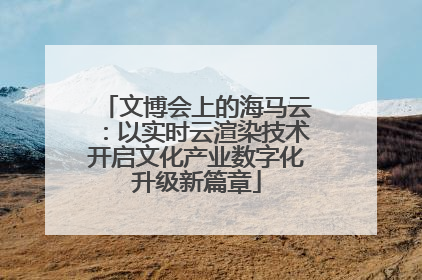 文博会上的海马云：以实时云渲染技术开启文化产业数字化升级新篇章