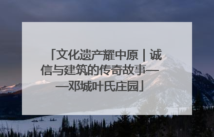 文化遗产耀中原｜诚信与建筑的传奇故事——邓城叶氏庄园