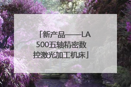 新产品——LA500五轴精密数控激光加工机床
