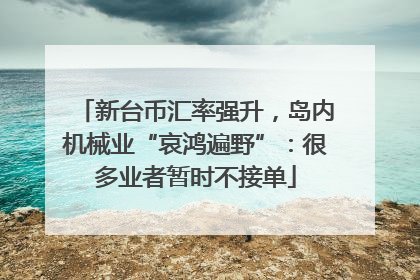 新台币汇率强升，岛内机械业“哀鸿遍野”：很多业者暂时不接单