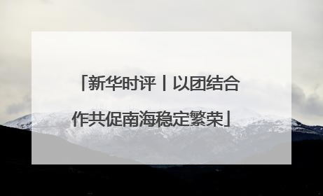 新华时评丨以团结合作共促南海稳定繁荣