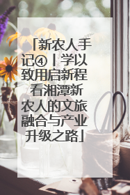 新农人手记④丨学以致用启新程 看湘潭新农人的文旅融合与产业升级之路