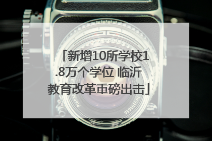 新增10所学校1.8万个学位 临沂教育改革重磅出击