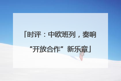 时评：中欧班列，奏响“开放合作”新乐章