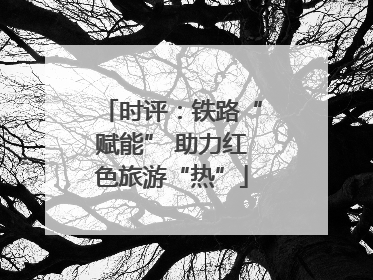 时评：铁路“赋能” 助力红色旅游“热”