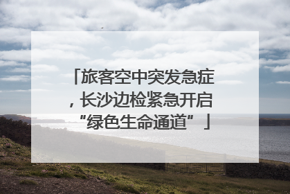 旅客空中突发急症，长沙边检紧急开启“绿色生命通道”