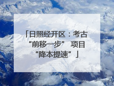 日照经开区：考古“前移一步” 项目“降本提速”