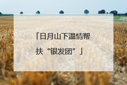 日月山下温情帮扶“银发团”