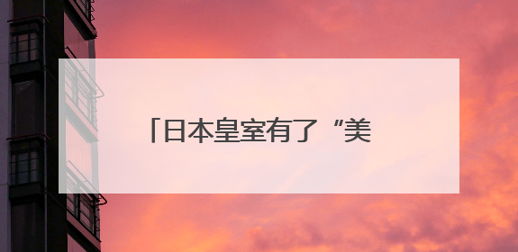 日本皇室有了“美籍”后代？日本宫内厅宣布：秋筱宫夫妇迎来首个孙辈