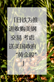 日铁为推进收购美钢交易 考虑送美国政府“黄金股”