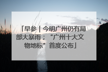 早参｜今明广州仍有局部大暴雨；“广州十大文物地标”首度公布