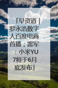 早资道｜罗永浩数字人百度电商首播；雷军：小米YU7将于6月底发布