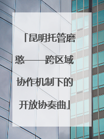 昆明托管磨憨——跨区域协作机制下的开放协奏曲