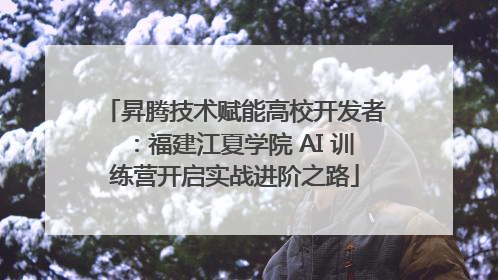 昇腾技术赋能高校开发者：福建江夏学院 AI 训练营开启实战进阶之路