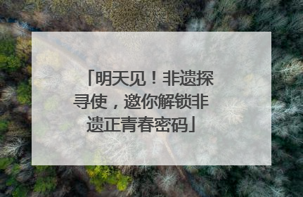 明天见！非遗探寻使，邀你解锁非遗正青春密码