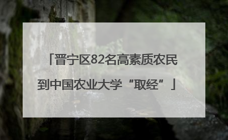 晋宁区82名高素质农民到中国农业大学“取经”