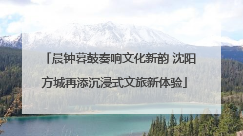 晨钟暮鼓奏响文化新韵 沈阳方城再添沉浸式文旅新体验