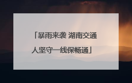 暴雨来袭 湖南交通人坚守一线保畅通