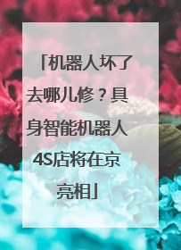 机器人坏了去哪儿修？具身智能机器人4S店将在京亮相
