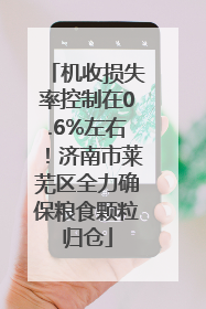 机收损失率控制在0.6%左右！济南市莱芜区全力确保粮食颗粒归仓