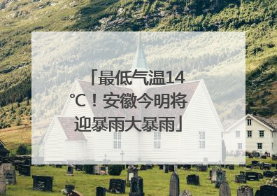 最低气温14℃！安徽今明将迎暴雨大暴雨