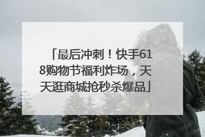 最后冲刺！快手618购物节福利炸场，天天逛商城抢秒杀爆品