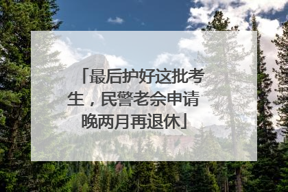 最后护好这批考生，民警老佘申请晚两月再退休