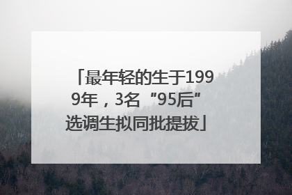 最年轻的生于1999年，3名“95后”选调生拟同批提拔