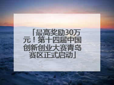 最高奖励30万元！第十四届中国创新创业大赛青岛赛区正式启动