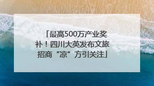 最高500万产业奖补！四川大英发布文旅招商“凉”方引关注