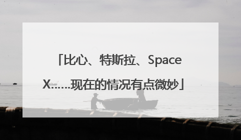 比心、特斯拉、SpaceX……现在的情况有点微妙