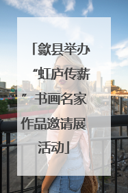 歙县举办“虹庐传薪”书画名家作品邀请展活动