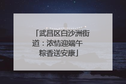 武昌区白沙洲街道：浓情迎端午 粽香送安康