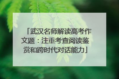 武汉名师解读高考作文题：注重考查阅读鉴赏和跨时代对话能力