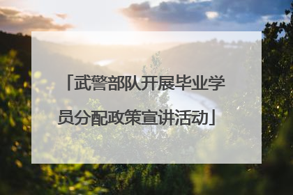 武警部队开展毕业学员分配政策宣讲活动
