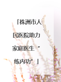 株洲市人民医院助力家庭医生“练内功”