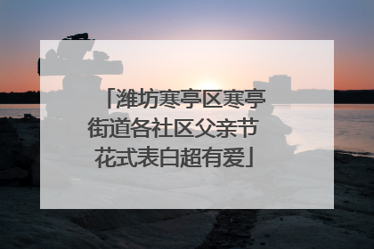 潍坊寒亭区寒亭街道各社区父亲节花式表白超有爱