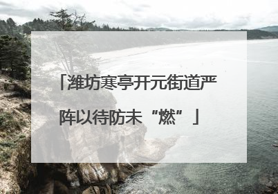 潍坊寒亭开元街道严阵以待防未“燃”